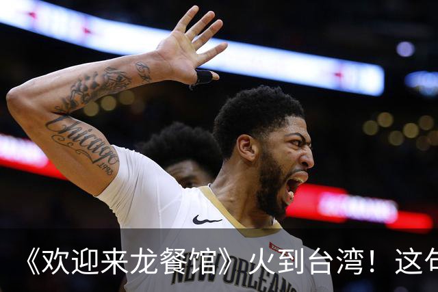 《欢迎来龙餐馆》火到台湾！这句台词让网友动容……